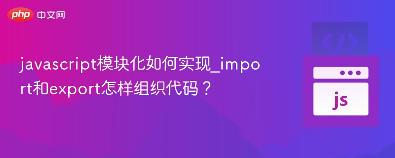 javascript模块化如何实现_import和export怎样组织代码?