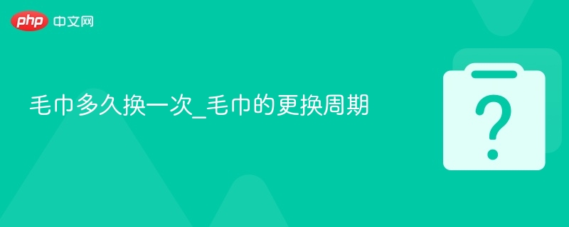毛巾多久换一次_毛巾的更换周期