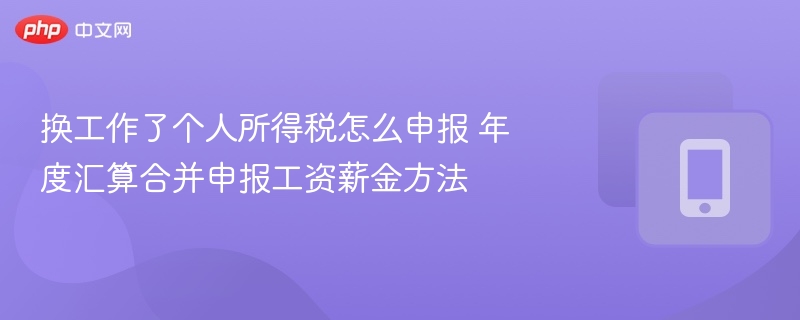 换工作了个人所得税怎么申报 年度汇算合并申报工资薪金方法