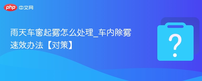 雨天车窗起雾怎么处理？快速除雾方法