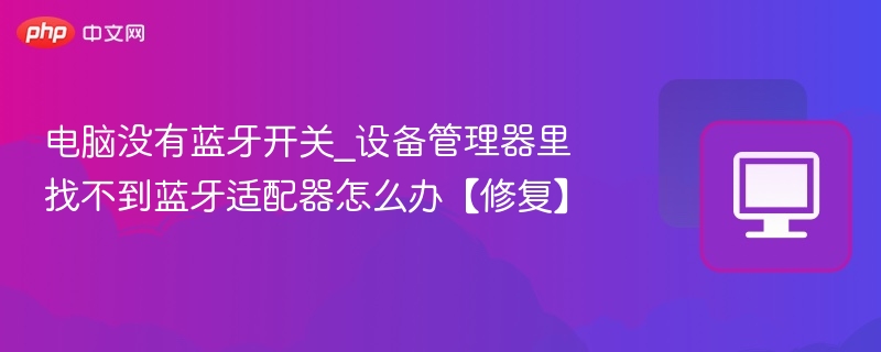 电脑没有蓝牙开关_设备管理器里找不到蓝牙适配器怎么办【修复】