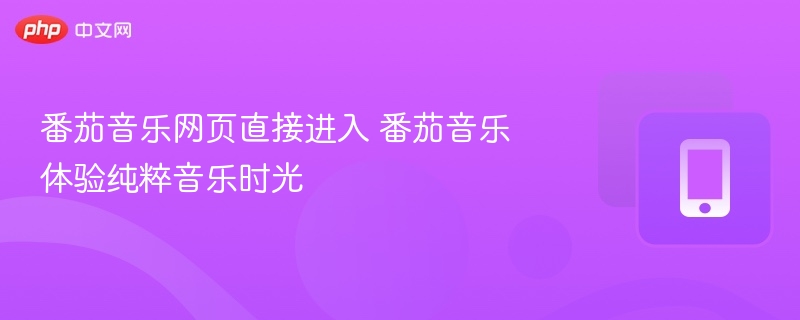 番茄音乐网页直接进入 番茄音乐体验纯粹音乐时光