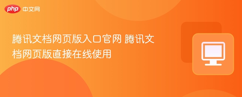 腾讯文档网页版入口及使用教程