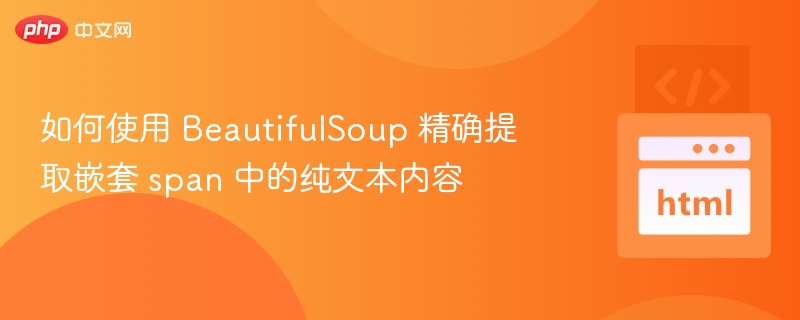 如何使用 BeautifulSoup 精确提取嵌套 span 中的纯文本内容

