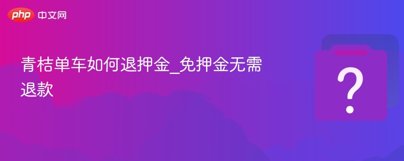青桔单车如何退押金_免押金无需退款