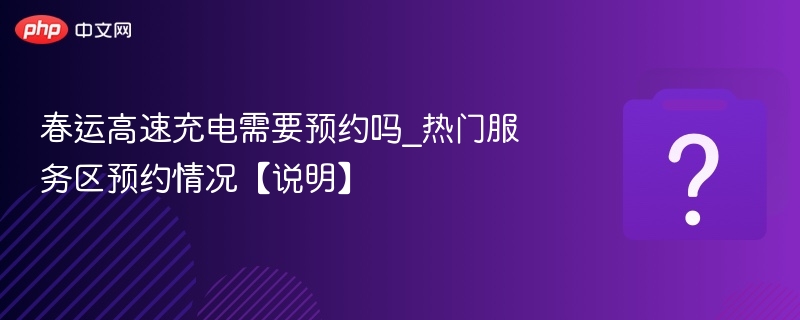 春运高速充电需要预约吗_热门服务区预约情况【说明】
