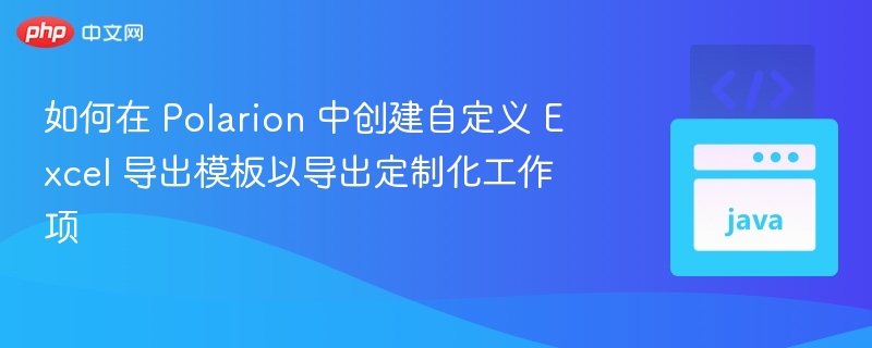 如何在 Polarion 中创建自定义 Excel 导出模板以导出定制化工作项
