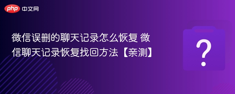 微信误删的聊天记录怎么恢复 微信聊天记录恢复找回方法【亲测】
