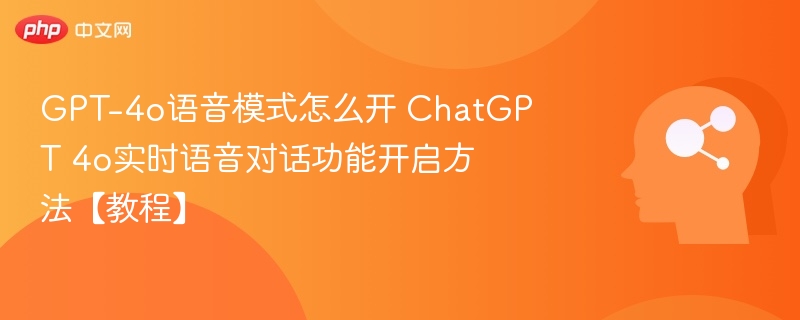 GPT-4o语音模式怎么开 ChatGPT 4o实时语音对话功能开启方法【教程】