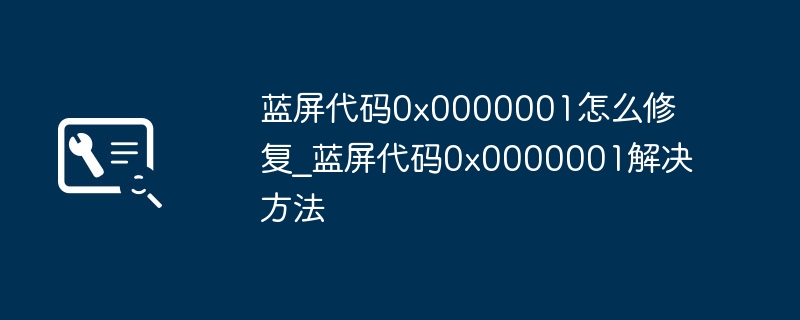 蓝屏代码0x0000001怎么修复_蓝屏代码0x0000001解决方法