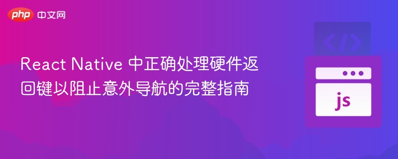 React Native 中正确处理硬件返回键以阻止意外导航的完整指南