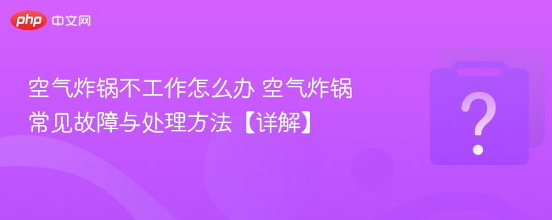空气炸锅故障维修与常见问题解决