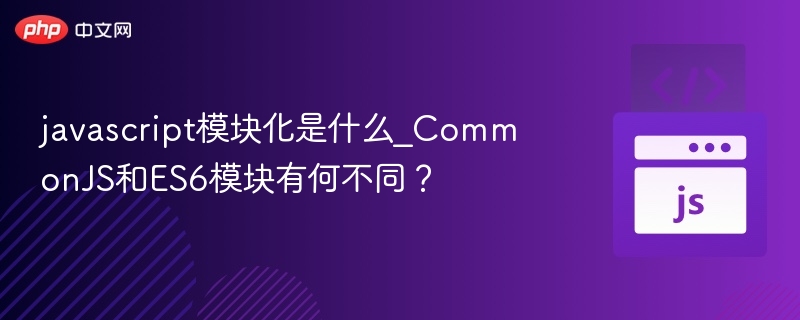 JavaScript模块化详解：CommonJS与ES6对比