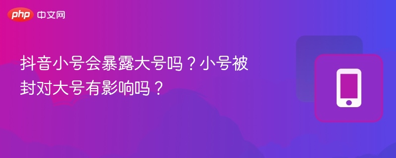 小号被封会连大号吗？抖音安全指南