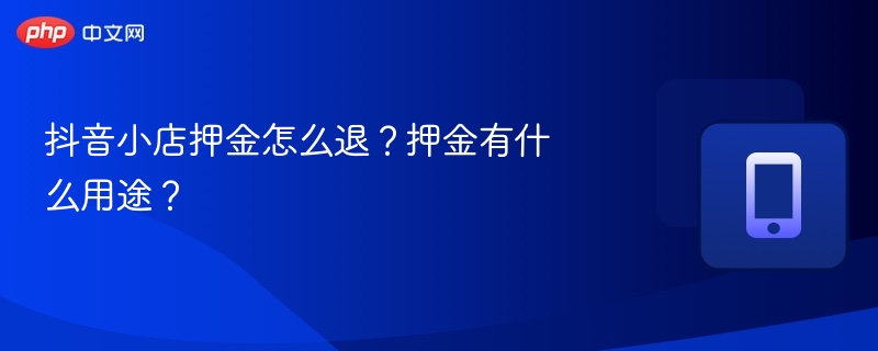 抖音小店押金怎么退？押金有什么用途？