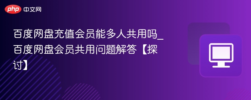 百度网盘充值会员能多人共用吗_百度网盘会员共用问题解答【探讨】