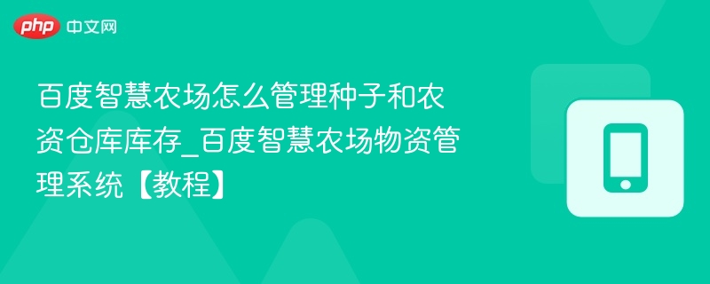 百度智慧农场怎么管理种子和农资仓库库存_百度智慧农场物资管理系统【教程】