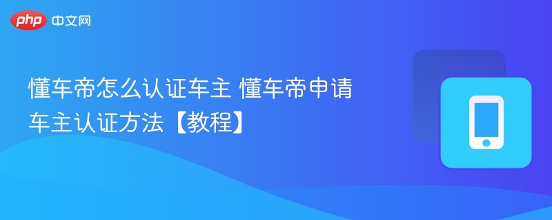 懂车帝车主认证怎么弄？手把手教程详解
