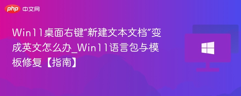 Win11桌面右键“新建文本文档”变成英文怎么办_Win11语言包与模板修复【指南】