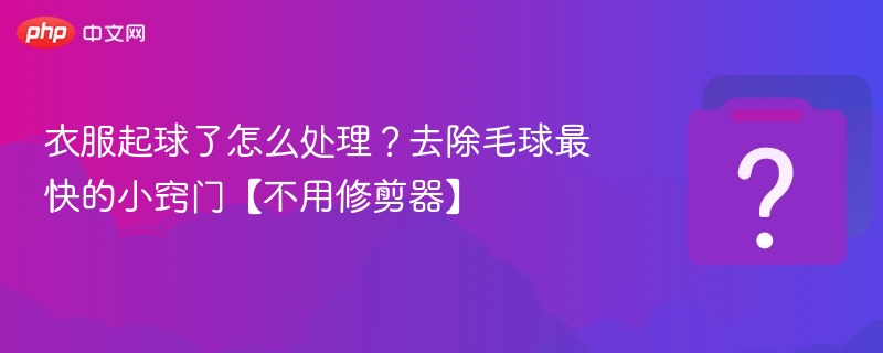衣服起球怎么处理？不用剪刀去毛球技巧