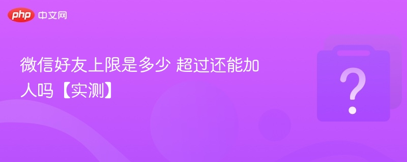 微信好友上限多少？超限还能加吗？