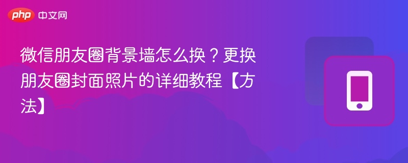 微信朋友圈背景墙怎么换?更换朋友圈封面照片的详细教程【方法】
