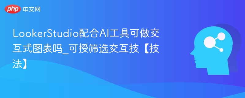 LookerStudio配合AI工具可做交互式图表吗_可授筛选交互技【技法】