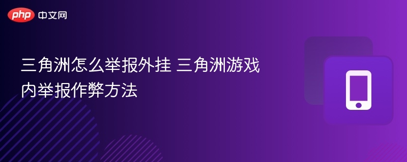 三角洲怎么举报外挂 三角洲游戏内举报作弊方法