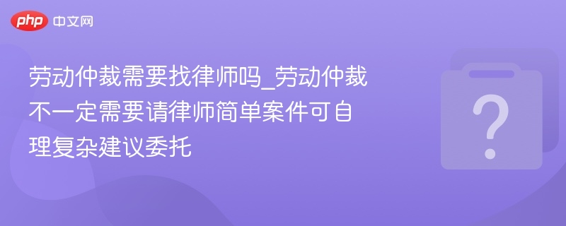 劳动仲裁需要找律师吗_劳动仲裁不一定需要请律师简单案件可自理复杂建议委托