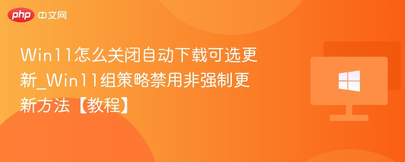 Win11怎么关闭自动下载可选更新_Win11组策略禁用非强制更新方法【教程】