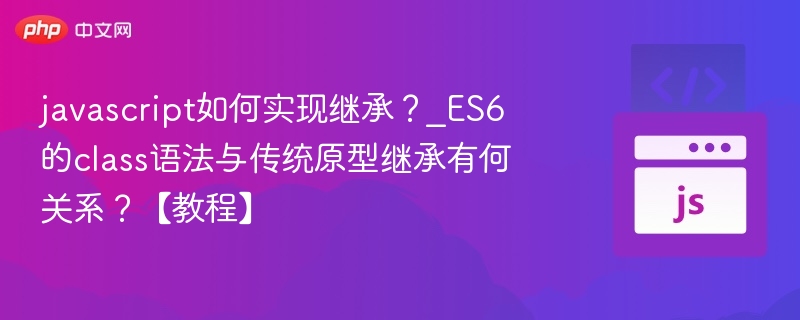 javascript如何实现继承？_ES6的class语法与传统原型继承有何关系？【教程】