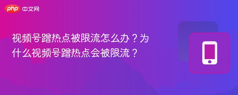 视频号蹭热点被限流怎么办？为什么视频号蹭热点会被限流？