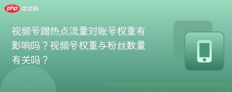 视频号蹭热点流量对账号权重有影响吗?视频号权重与粉丝数量有关吗?