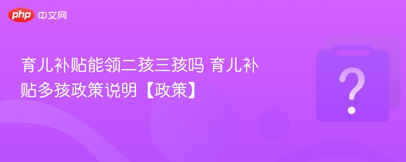 育儿补贴能领二孩三孩吗 育儿补贴多孩政策说明【政策】