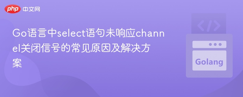 Go中select未处理channel关闭的常见原因及解决办法