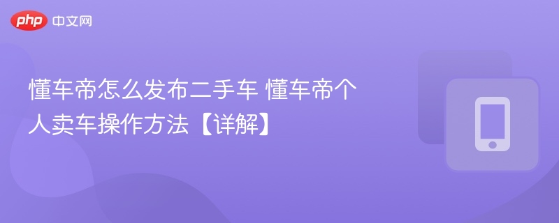 懂车帝怎么发布二手车 懂车帝个人卖车操作方法【详解】