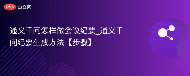 通义千问怎样做会议纪要_通义千问纪要生成方法【步骤】