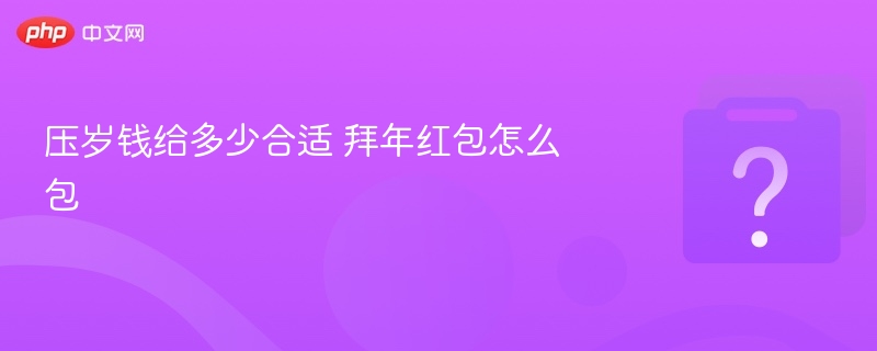 压岁钱怎么给合适拜年红包包法大全