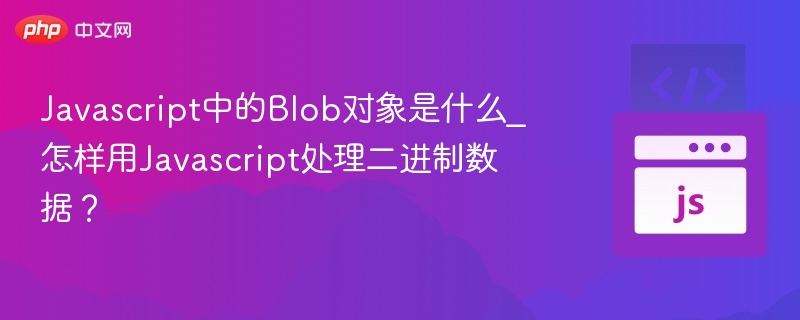 Javascript中的Blob对象是什么_怎样用Javascript处理二进制数据?