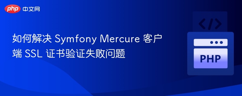 如何解决 Symfony Mercure 客户端 SSL 证书验证失败问题