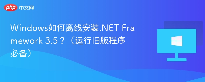 Windows如何离线安装.NET Framework 3.5?(运行旧版程序必备)