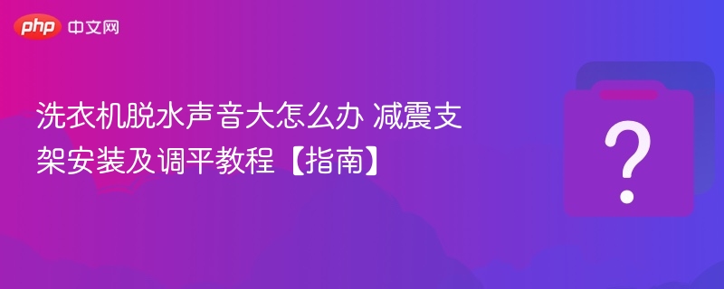 洗衣机脱水声音大怎么办 减震支架安装及调平教程【指南】