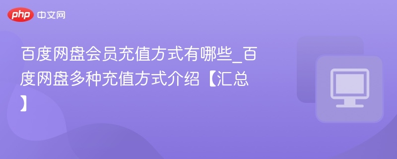 百度网盘会员充值方式有哪些_百度网盘多种充值方式介绍【汇总】