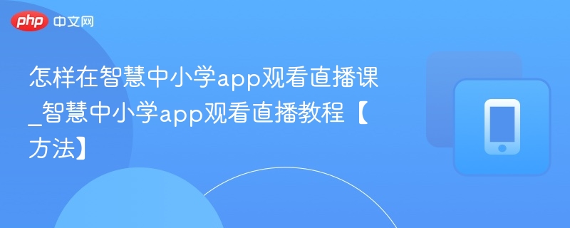 怎样在智慧中小学app观看直播课_智慧中小学app观看直播教程【方法】