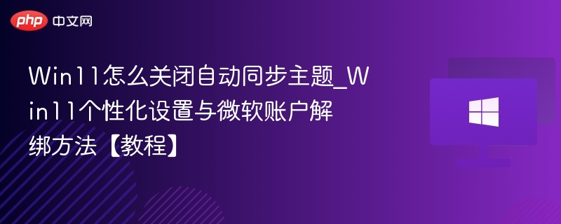 Win11怎么关闭自动同步主题_Win11个性化设置与微软账户解绑方法【教程】