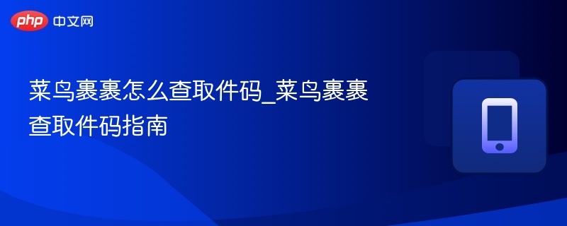 菜鸟裹裹怎么查取件码_菜鸟裹裹查取件码指南