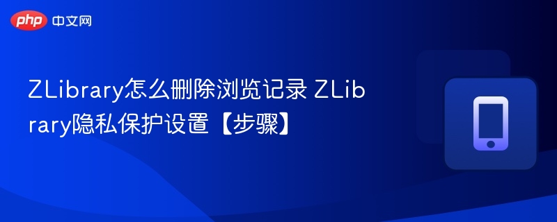 ZLibrary如何清除浏览记录与隐私设置