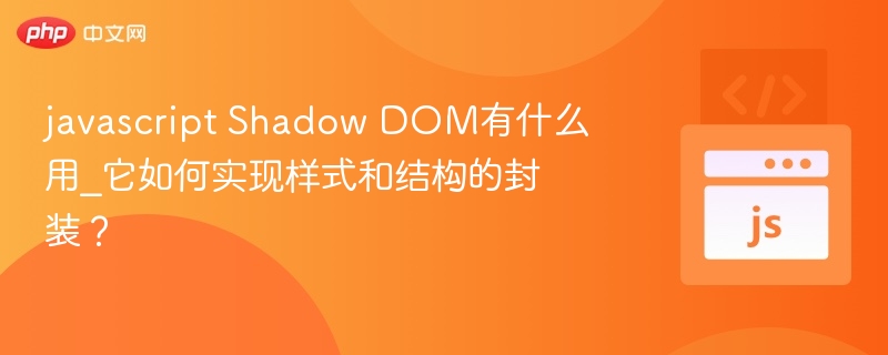 javascript Shadow DOM有什么用_它如何实现样式和结构的封装？