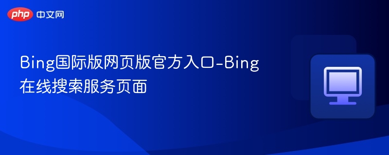 Bing国际版入口及使用教程