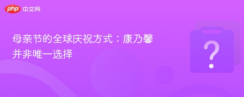 母亲节的全球庆祝方式:康乃馨并非唯一选择